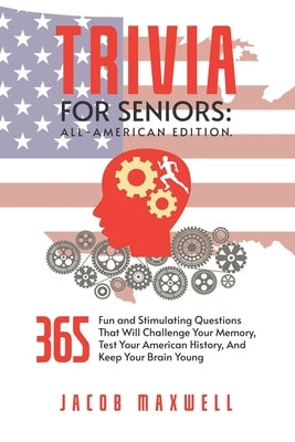 Trivia for Seniors: All-American Edition. 365 Fun and Stimulating Questions That Will Challenge Your Memory, Test Your American History, A by Maxwell, Jacob