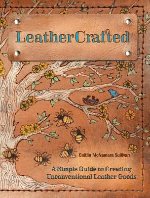 LeatherCrafted: A Simple Guide to Creating Unconventional Leather Goods by Sullivan, Caitlin McNamara