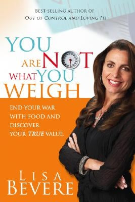 You Are Not What You Weigh: End Your War with Food and Discover Your True Value by Bevere, Lisa