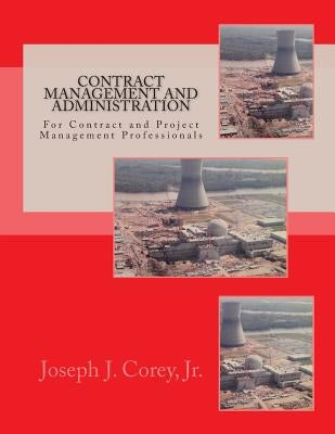 Contract Management and Administration For Contract and Project Management Professionals: A Comprehensive Guide to Contracts, the Contracting Process, by Corey, Joseph J., Jr.