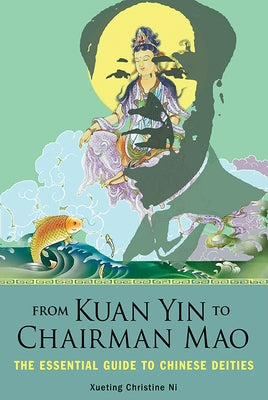 From Kuan Yin to Chairman Mao: The Essential Guide to Chinese Deities by Ni, Xueting Christine