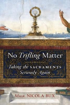 No Trifling Matter: Taking the Sacraments Seriously Again by Bux, Msgr Nicola