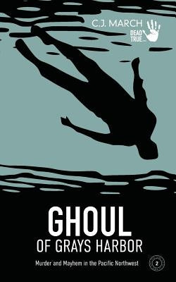 Ghoul of Grays Harbor: Murder and Mayhem in the Pacific Northwest by March, C. J.