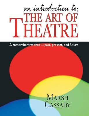 An Introduction to the Art of Theatre--Student Text: A Comprehensive Text -- Past, Present, and Future by Cassady, Marsh