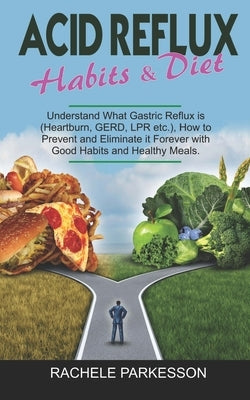 Acid Reflux Habits E Diet: Understand What Gastric Reflux is (Heartburn, GERD and LPR etc.) How to Prevent and Eliminate it Forever with Good Hab by Parkesson, Rachele