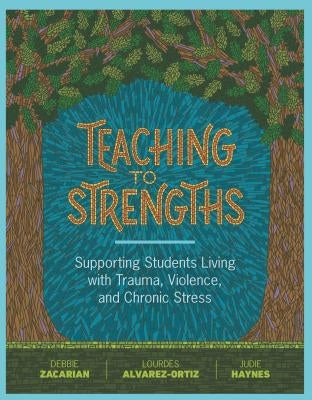 Teaching to Strengths: Supporting Students Living with Trauma, Violence, and Chronic Stress by Zacarian, Debbie