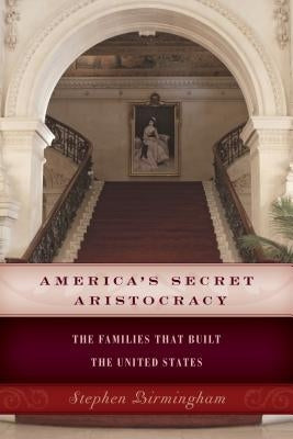 America's Secret Aristocracy: The Families that Built the United States by Birmingham, Stephen