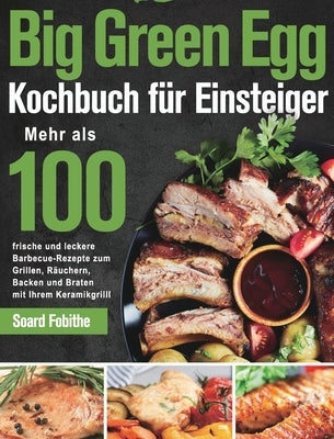 Big Green Egg Kochbuch fu&#776;r Einsteiger: Mehr als 100 frische und leckere Barbecue-Rezepte zum Grillen, Räuchern, Backen und Braten mit Ihrem Kera by Fobithe, Soard