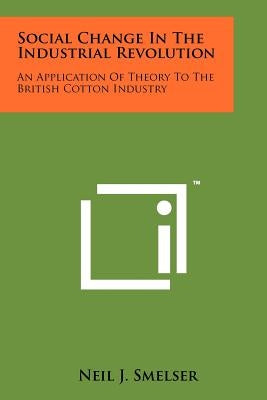 Social Change In The Industrial Revolution: An Application Of Theory To The British Cotton Industry by Smelser, Neil J.