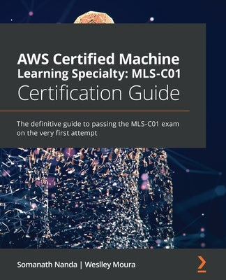 AWS Certified Machine Learning Specialty MLS-C01 Certification Guide: The definitive guide to passing the MLS-C01 exam on the very first attempt by Nanda, Somanath