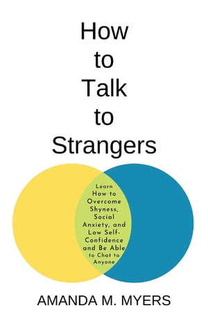 How to Talk to Strangers: Learn How to Overcome Shyness, Social Anxiety, and Low Self-Confidence and Be Able to Chat to Anyone by Myers, Amanda M.