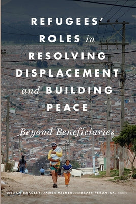 Refugees' Roles in Resolving Displacement and Building Peace: Beyond Beneficiaries by Bradley, Megan