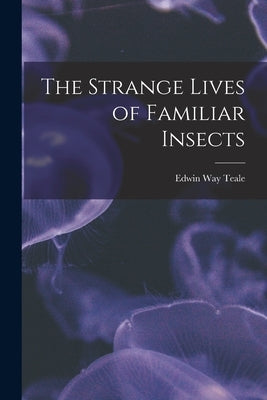 The Strange Lives of Familiar Insects by Teale, Edwin Way 1899-1980