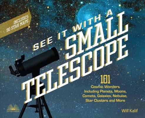 See It with a Small Telescope: 101 Cosmic Wonders Including Planets, Moons, Comets, Galaxies, Nebulae, Star Clusters and More by Kalif, Will
