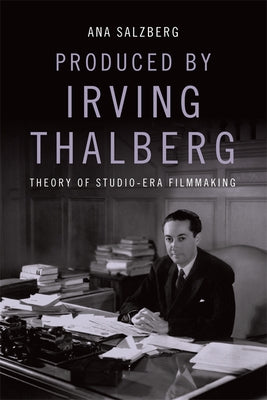 Produced by Irving Thalberg: Theory of Studio-Era Filmmaking by Salzberg, Ana