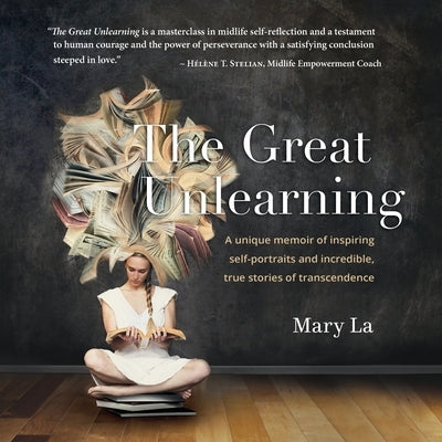 The Great Unlearning: A unique memoir of inspiring self-portraits and incredible, true stores of transcendence by La, Mary