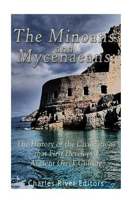 The Minoans and Mycenaeans: The History of the Civilizations that First Developed Ancient Greek Culture by Charles River Editors