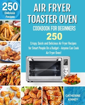 Air Fryer Toaster Oven Cookbook for Beginners: 250 Crispy, Quick and Delicious Air Fryer Toaster Oven Recipes for Smart People On a Budget - Anyone Ca by Kinney, Chaterine
