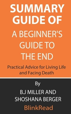 Summary Guide of A Beginner's Guide to the End: Practical Advice for Living Life and Facing Death By B.J Miller and Shoshana Berger by Blinkread