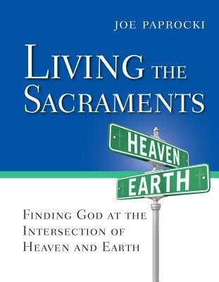 Living the Sacraments: Finding God at the Intersection of Heaven and Earth by Paprocki, Joe