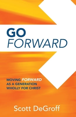 Go Forward - Moving Forward as a Generation Wholly for Christ by Degroff, Scott