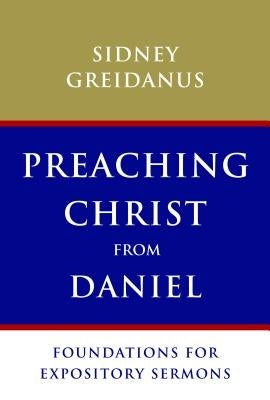 Preaching Christ from Daniel: Foundations for Expository Sermons by Greidanus, Sydney