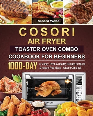 COSORI Air Fryer Toaster Oven Combo Cookbook for Beginners: 1000-Day of Crispy, Fresh & Healthy Recipes for Quick & Hassle-Free Meals - Anyone Can Coo by Wolfe, Richard