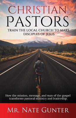 Christian Pastors, Train the Local Church to Make Disciples of Jesus: How the mission, message, and man of the gospel transforms pastoral ministry and by Books, Nate