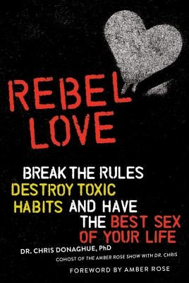 Rebel Love: Break the Rules, Destroy Toxic Habits, and Have the Best Sex of Your Life by Donaghue, Chris