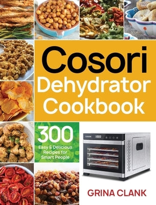 Cosori Dehydrator Cookbook: 300 Easy & Delicious Recipes for Smart People by Clank, Grina