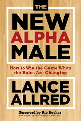 The New Alpha Male: How to Win the Game When the Rules Are Changing by Allred, Lance