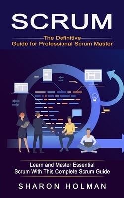 Scrum: The Definitive Guide for Professional Scrum Master (Learn and Master Essential Scrum With This Complete Scrum Guide) by Holman, Sharon