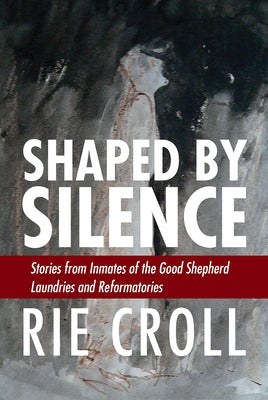 Shaped by Silence: Stories from Inmates of the Good Shepherd Laundries and Reformatories by Croll, Rie