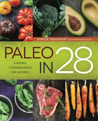 Paleo in 28: 4 Weeks, 5 Ingredients, 130 Recipes by Swanhart, Kenzie