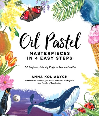 Oil Pastel Masterpieces in 4 Easy Steps: 50 Beginner-Friendly Projects Anyone Can Do by Koliadych, Anna
