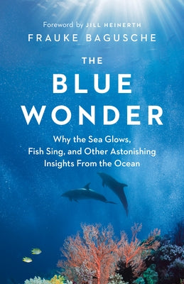 The Blue Wonder: Why the Sea Glows, Fish Sing, and Other Astonishing Insights from the Ocean by Bagusche, Frauke