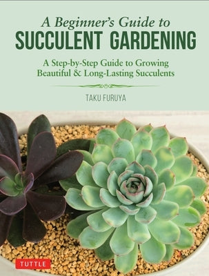 A Beginner's Guide to Succulent Gardening: A Step-By-Step Guide to Growing Beautiful & Long-Lasting Succulents by Furuya, Taku