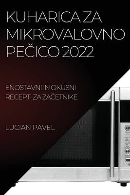 Kuharica Za Mikrovalovno Pe&#268;ico 2022: Enostavni in Okusni Recepti Za Za&#268;etnike by Pavel, Lucian