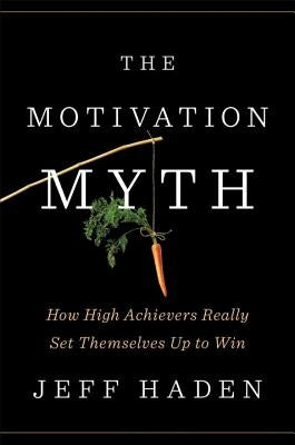 The Motivation Myth: How High Achievers Really Set Themselves Up to Win by Haden, Jeff