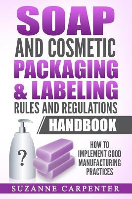 Soap and Cosmetic Packaging & Labeling Rules and Regulations Handbook: How to Implement Good Manufacturing Practices by Carpenter, Suzanne