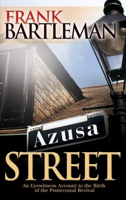 Azusa Street: An Eyewitness Account to the Birth of the Pentecostal Revival by Bartleman, Frank