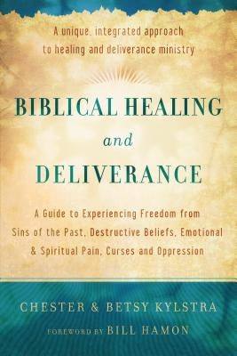 Biblical Healing and Deliverance: A Guide to Experiencing Freedom from Sins of the Past, Destructive Beliefs, Emotional and Spiritual Pain, Curses and by Kylstra, Chester