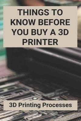 Things To Know Before You Buy A 3D Printer: 3D Printing Processes: 3D Printing Store by Scannell, Alphonso