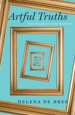 Artful Truths: The Philosophy of Memoir by de Bres, Helena