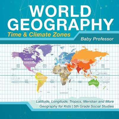 World Geography - Time & Climate Zones - Latitude, Longitude, Tropics, Meridian and More Geography for Kids 5th Grade Social Studies by Baby Professor