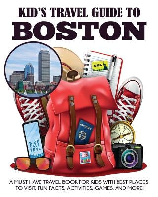 Kid's Travel Guide to Boston: A Must Have Travel Book for Kids with Best Places to Visit, Fun Facts, Activities, Games, and More! by Grady, Julie