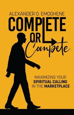 Complete or compete: Maximizing Your Spiritual Calling In The Marketplace by Emoghene, Alexander O.