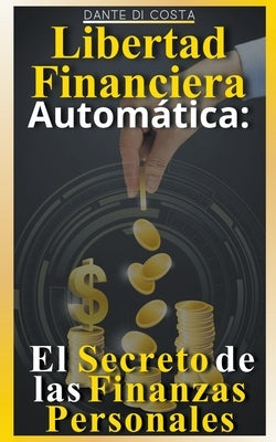 Libertad Financiera Automática: El Secreto de las Finanzas Personales by Costa, Dante Di