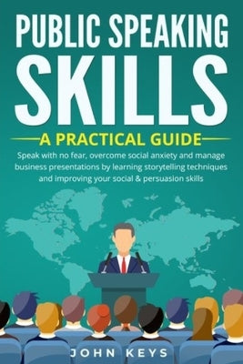 Public Speaking Skills A Practical Guide: Speak with no fear, overcome social anxiety and manage business presentations by learning storytelling techn by Keys, John