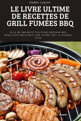 Le Livre Ultime de Recettes de Grill Fumées BBQ: Plus de 100 recettes pour obtenir des résultats délicieux sur votre gril à chaque fois. by Maddie Laurent